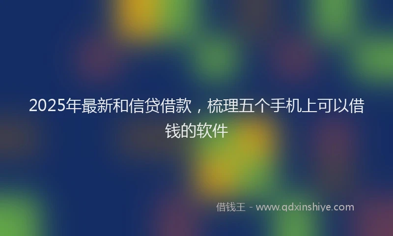 2025年最新和信贷借款，梳理五个手机上可以借钱的软件