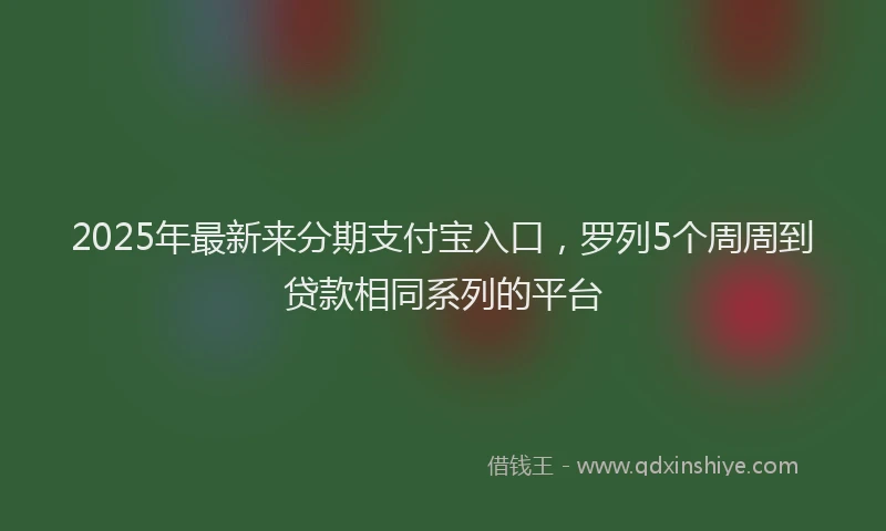 2025年最新来分期支付宝入口，罗列5个周周到贷款相同系列的平台