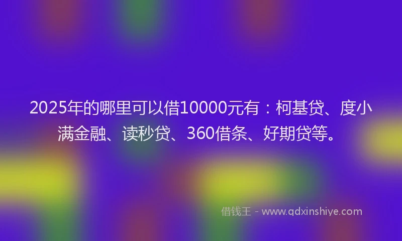 2025年的哪里可以借10000元有：柯基贷、度小满金融、读秒贷、360借条、好期贷等。
