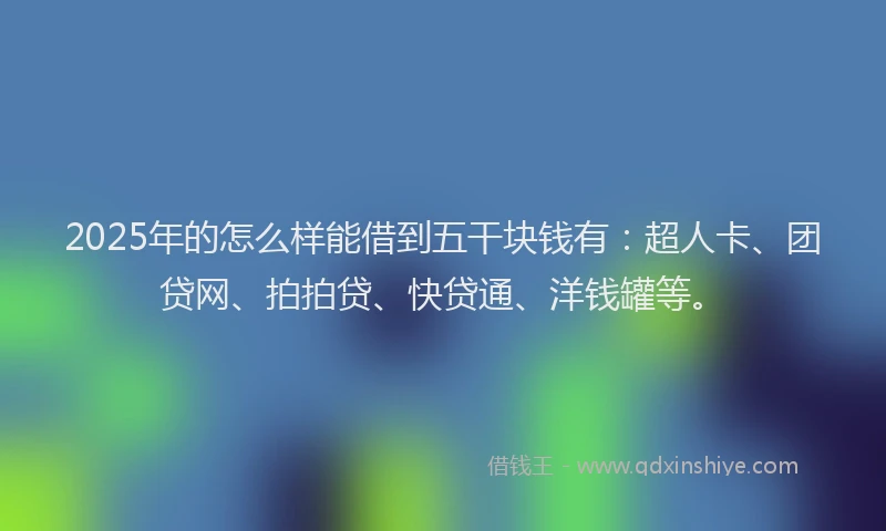 2025年的怎么样能借到五干块钱有:超人卡、团贷网、拍拍贷、快贷通、洋钱罐等。