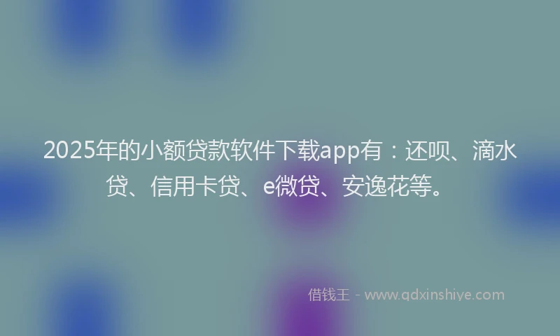 2025年的小额贷款软件下载app有：还呗、滴水贷、信用卡贷、e微贷、安逸花等。