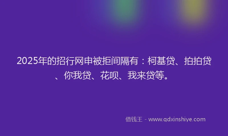 2025年的招行网申被拒间隔有：柯基贷、拍拍贷、你我贷、花呗、我来贷等。