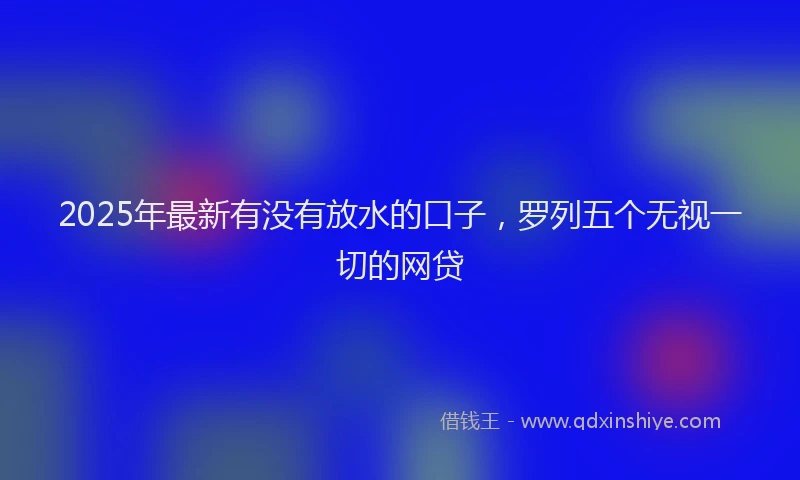 2025年最新有没有放水的口子，罗列五个无视一切的网贷