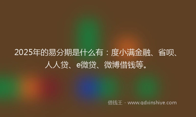 2025年的易分期是什么有：度小满金融、省呗、人人贷、e微贷、微博借钱等。