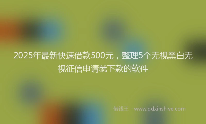 2025年最新快速借款500元，整理5个无视黑白无视征信申请就下款的软件