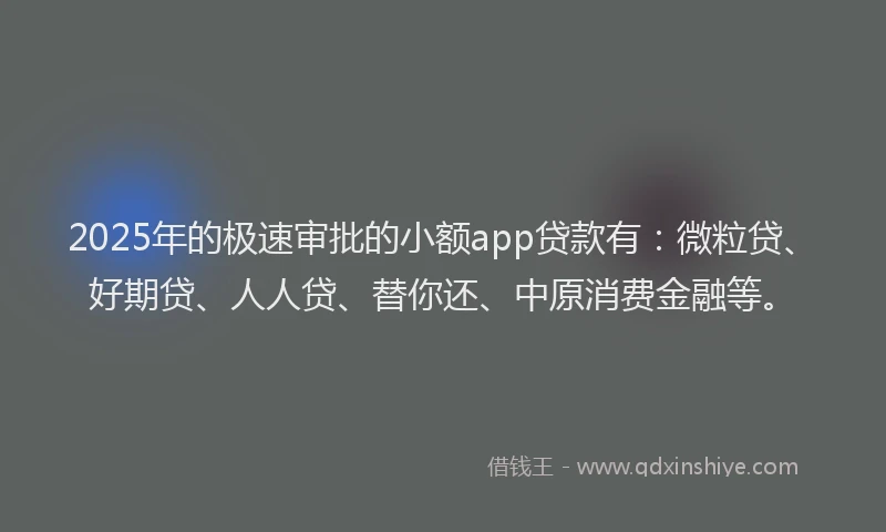 2025年的极速审批的小额app贷款有：微粒贷、好期贷、人人贷、替你还、中原消费金融等。