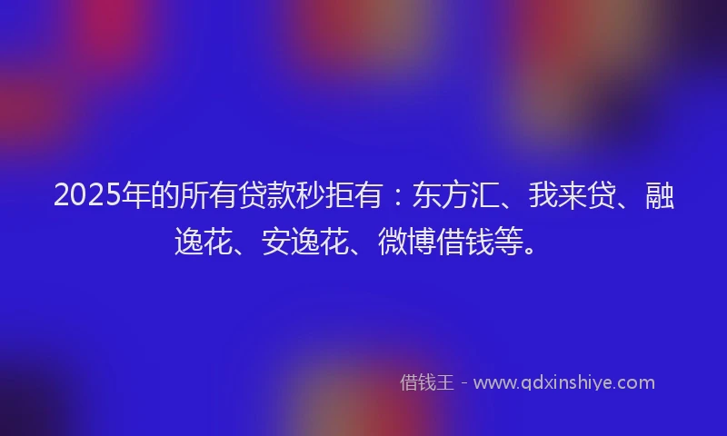 2025年的所有贷款秒拒有：东方汇、我来贷、融逸花、安逸花、微博借钱等。