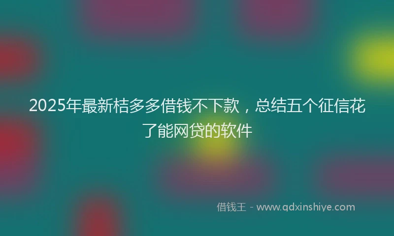 2025年最新桔多多借钱不下款，总结五个征信花了能网贷的软件