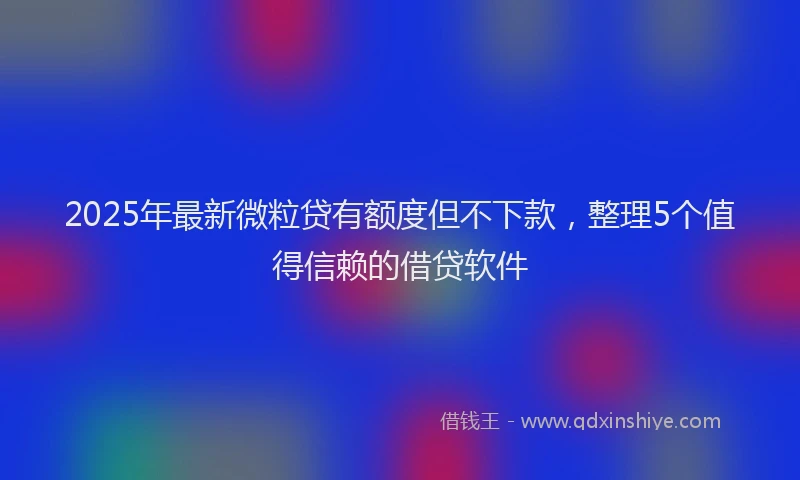 2025年最新微粒贷有额度但不下款，整理5个值得信赖的借贷软件