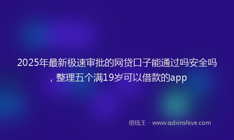 2025年最新极速审批的网贷口子能通过吗安全吗，整理五个满19岁可以借款的app