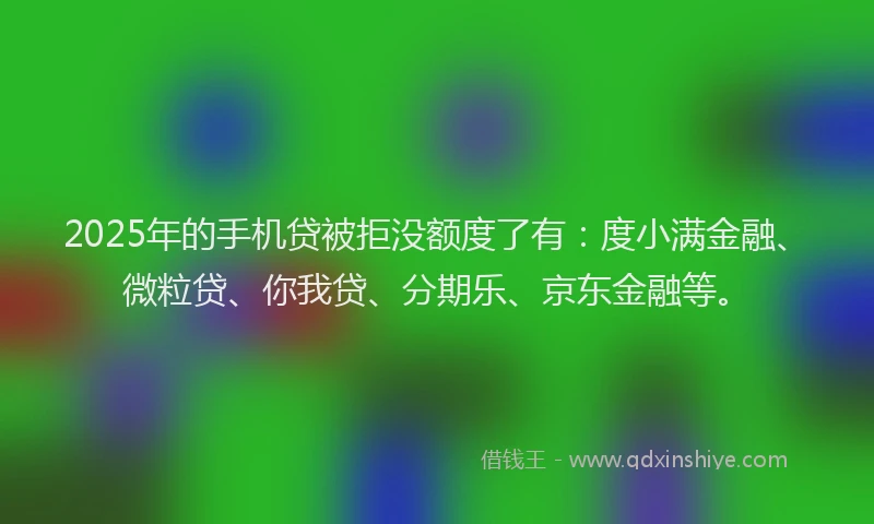 2025年的手机贷被拒没额度了有：度小满金融、微粒贷、你我贷、分期乐、京东金融等。