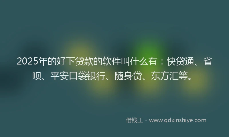 2025年的好下贷款的软件叫什么有：快贷通、省呗、平安口袋银行、随身贷、东方汇等。