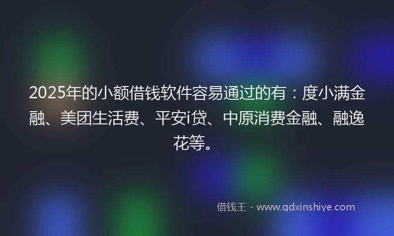 2025年的小额借钱软件容易通过的有：度小满金融、美团生活费、平安i贷、中原消费金融、融逸花等。