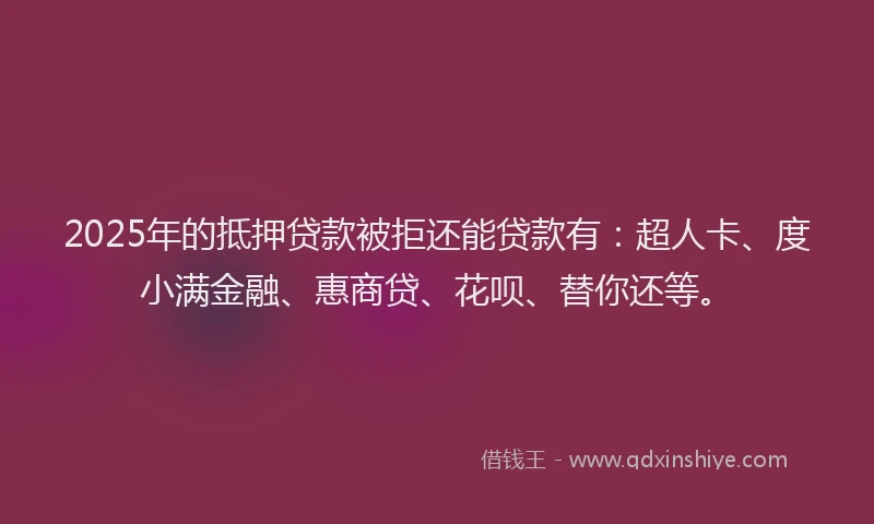 2025年的抵押贷款被拒还能贷款有：超人卡、度小满金融、惠商贷、花呗、替你还等。