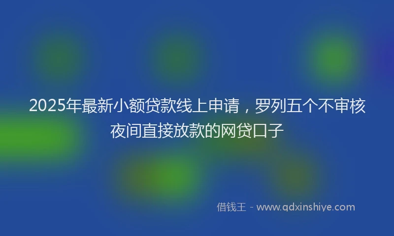 2025年最新小额贷款线上申请，罗列五个不审核夜间直接放款的网贷口子