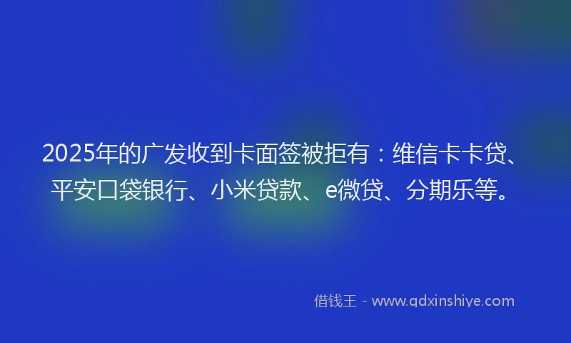 2025年的广发收到卡面签被拒有：维信卡卡贷、平安口袋银行、小米贷款、e微贷、分期乐等。