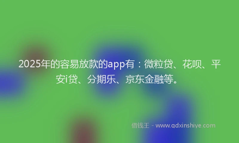 2025年的容易放款的app有：微粒贷、花呗、平安i贷、分期乐、京东金融等。