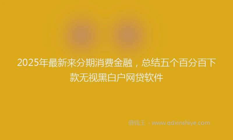 2025年最新来分期消费金融，总结五个百分百下款无视黑白户网贷软件