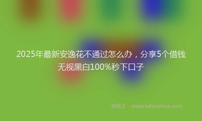 2025年最新安逸花不通过怎么办，分享5个借钱无视黑白100%秒下口子