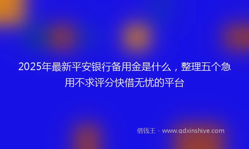 2025年最新平安银行备用金是什么，整理五个急用不求评分快借无忧的平台