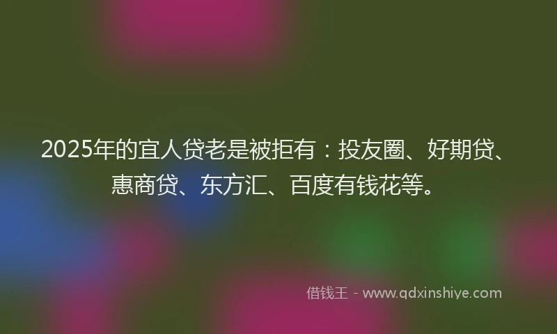 2025年的宜人贷老是被拒有：投友圈、好期贷、惠商贷、东方汇、百度有钱花等。