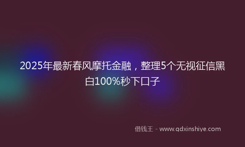 2025年最新春风摩托金融，整理5个无视征信黑白100%秒下口子