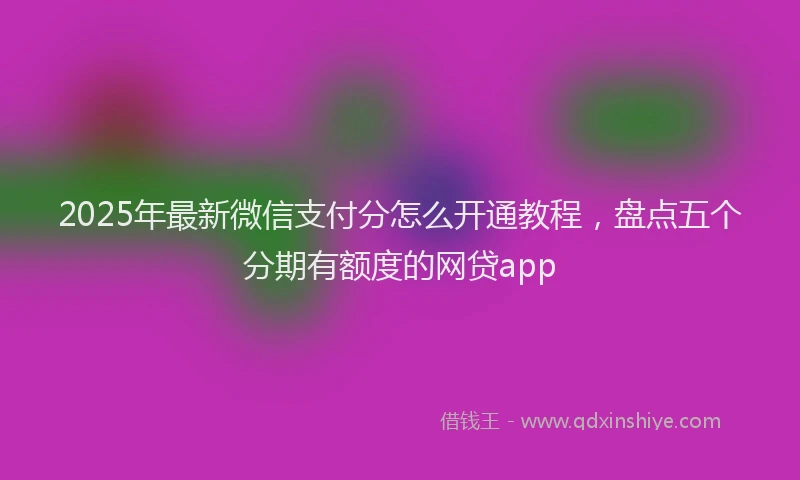 2025年最新微信支付分怎么开通教程，盘点五个分期有额度的网贷app