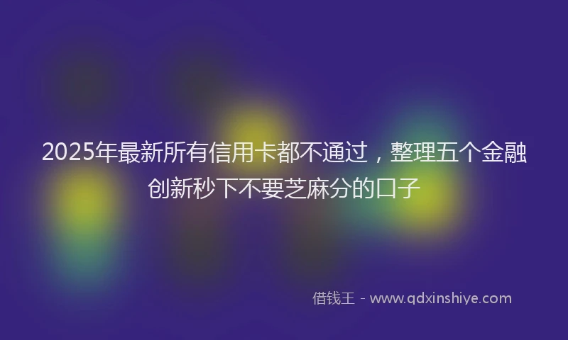 2025年最新所有信用卡都不通过，整理五个金融创新秒下不要芝麻分的口子