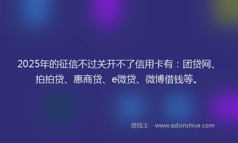 2025年的征信不过关开不了信用卡有：团贷网、拍拍贷、惠商贷、e微贷、微博借钱等。