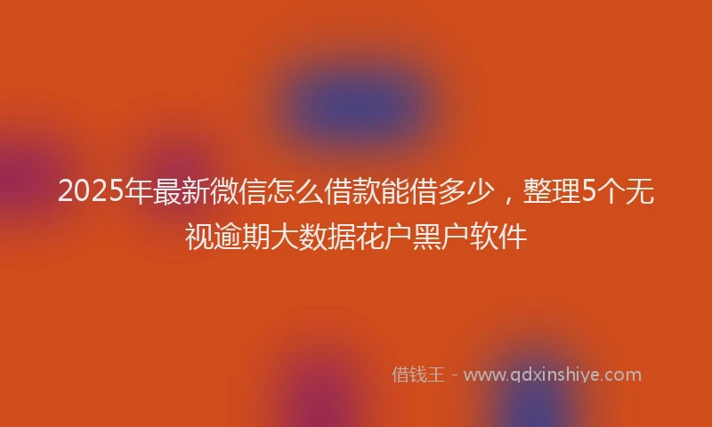 2025年最新微信怎么借款能借多少，整理5个无视逾期大数据花户黑户软件