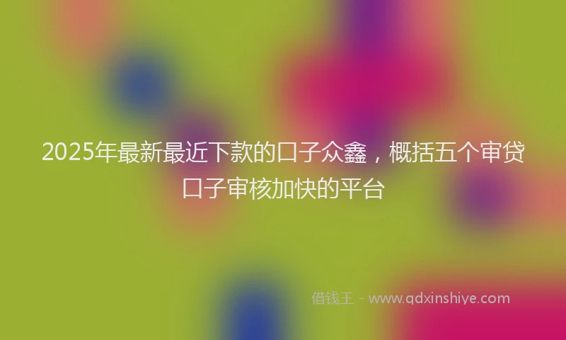 2025年最新最近下款的口子众鑫，概括五个审贷口子审核加快的平台