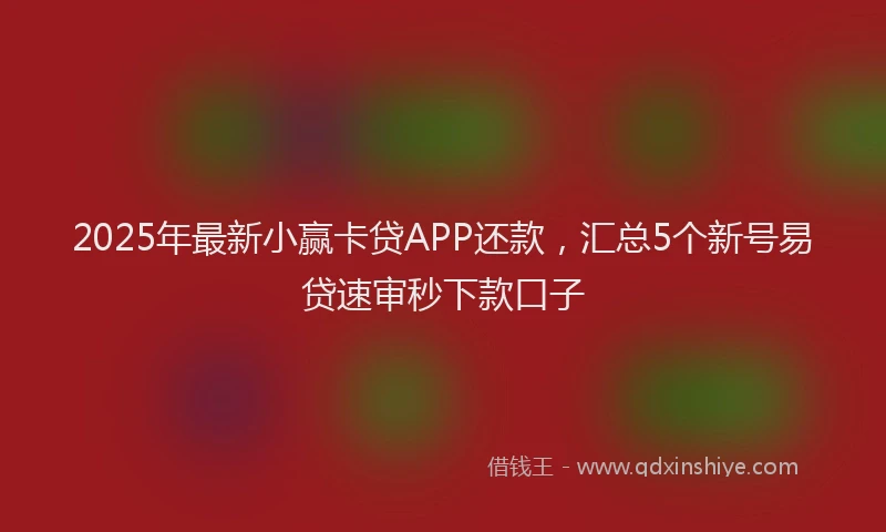 2025年最新小赢卡贷APP还款，汇总5个新号易贷速审秒下款口子