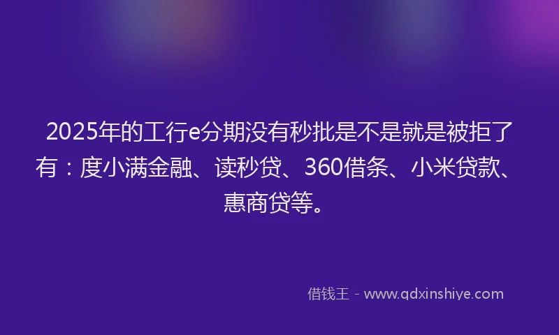 2025年的工行e分期没有秒批是不是就是被拒了有：度小满金融、读秒贷、360借条、小米贷款、惠商贷等。