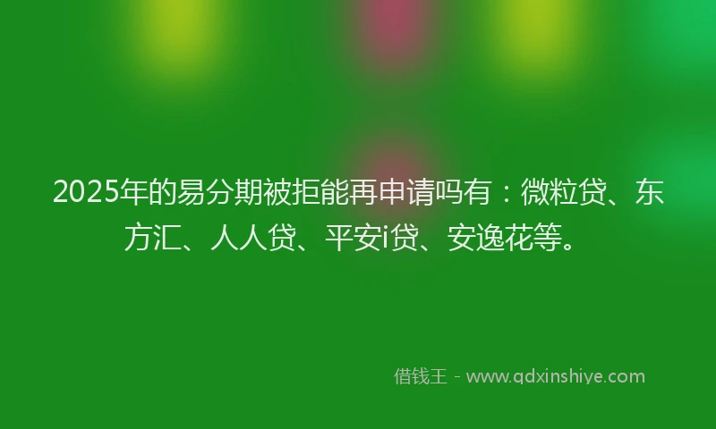 2025年的易分期被拒能再申请吗有：微粒贷、东方汇、人人贷、平安i贷、安逸花等。