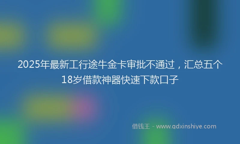2025年最新工行途牛金卡审批不通过，汇总五个18岁借款神器快速下款口子