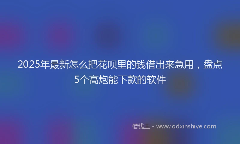 2025年最新怎么把花呗里的钱借出来急用，盘点5个高炮能下款的软件