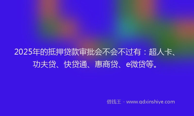 2025年的抵押贷款审批会不会不过有：超人卡、功夫贷、快贷通、惠商贷、e微贷等。