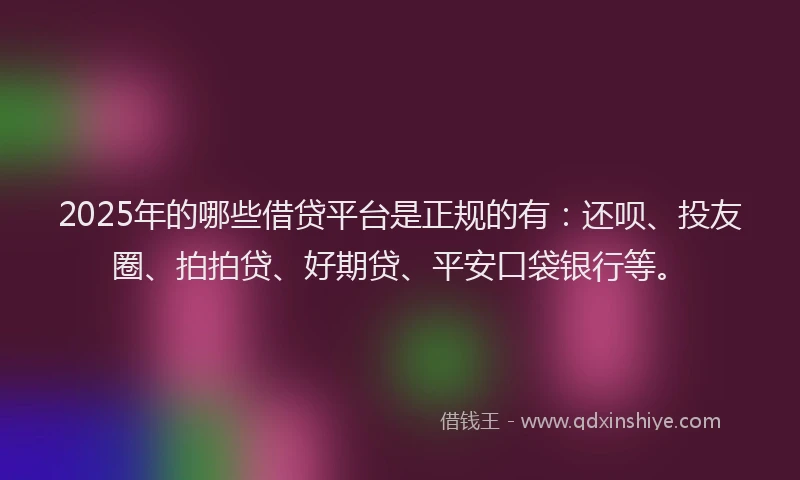 2025年的哪些借贷平台是正规的有：还呗、投友圈、拍拍贷、好期贷、平安口袋银行等。