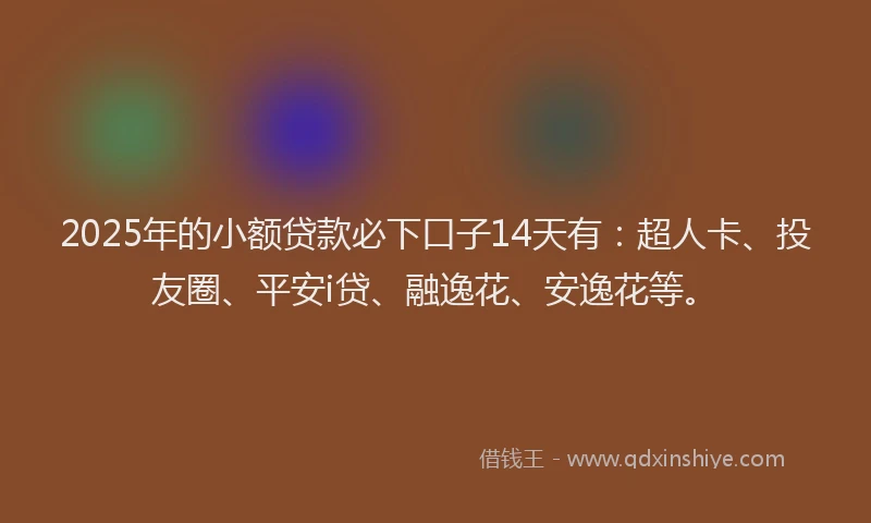 2025年的小额贷款必下口子14天有：超人卡、投友圈、平安i贷、融逸花、安逸花等。