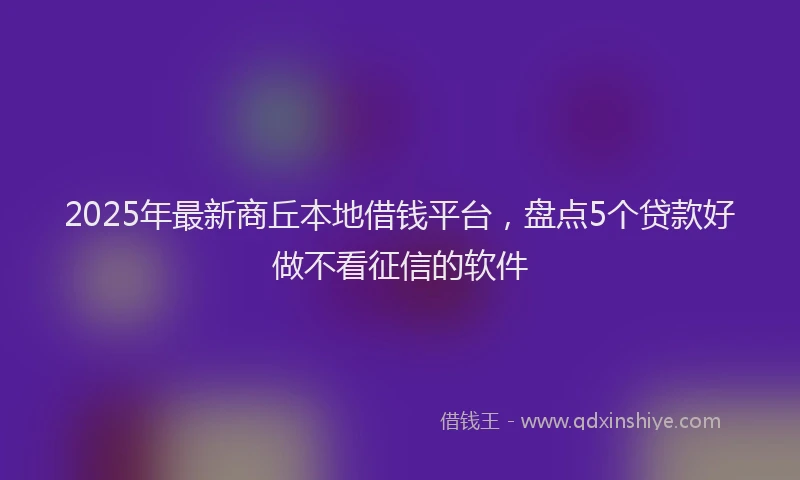 2025年最新商丘本地借钱平台，盘点5个贷款好做不看征信的软件