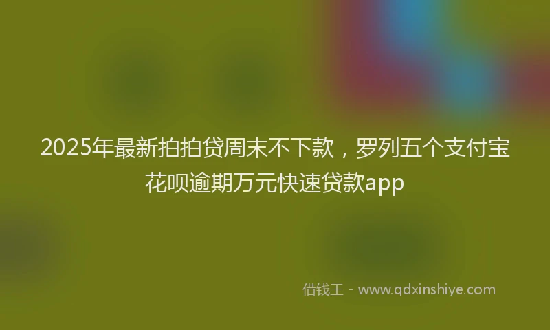 2025年最新拍拍贷周末不下款，罗列五个支付宝花呗逾期万元快速贷款app