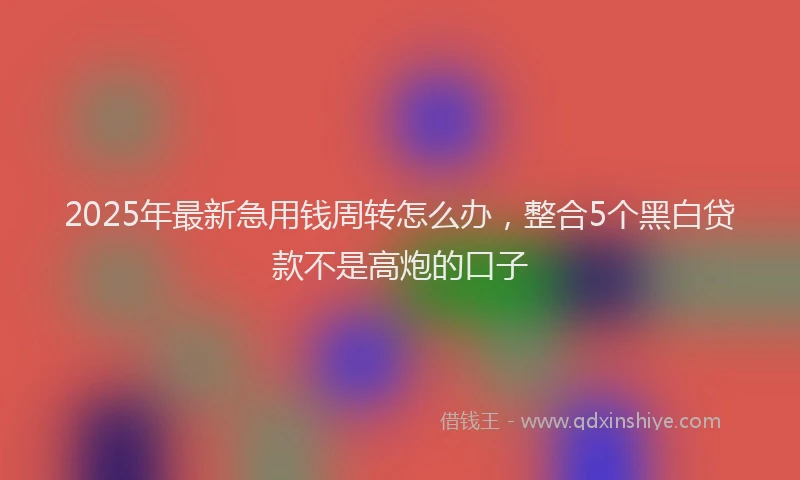 2025年最新急用钱周转怎么办，整合5个黑白贷款不是高炮的口子