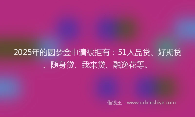 2025年的圆梦金申请被拒有：51人品贷、好期贷、随身贷、我来贷、融逸花等。