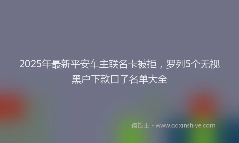2025年最新平安车主联名卡被拒，罗列5个无视黑户下款口子名单大全