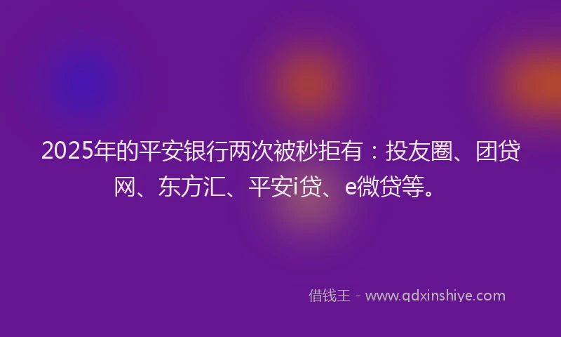 2025年的平安银行两次被秒拒有：投友圈、团贷网、东方汇、平安i贷、e微贷等。