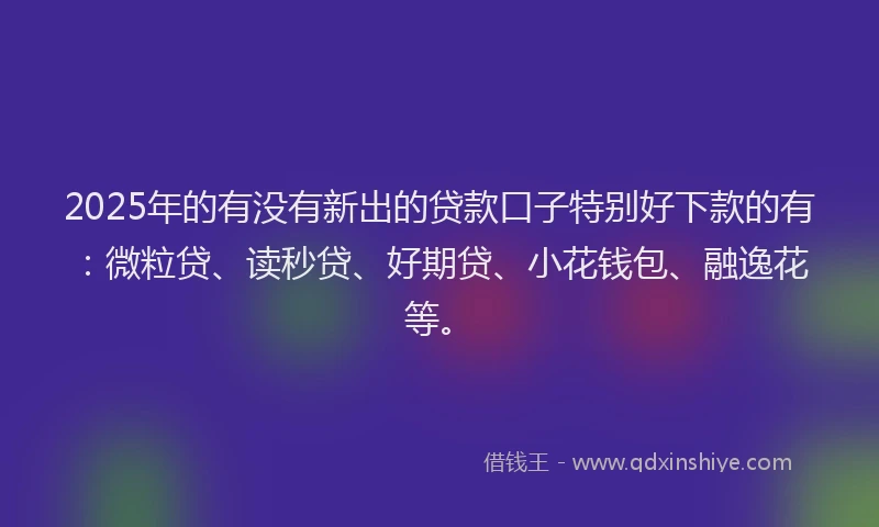 2025年的有没有新出的贷款口子特别好下款的有：微粒贷、读秒贷、好期贷、小花钱包、融逸花等。