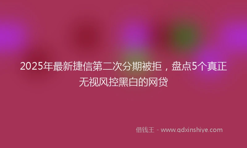 2025年最新捷信第二次分期被拒，盘点5个真正无视风控黑白的网贷