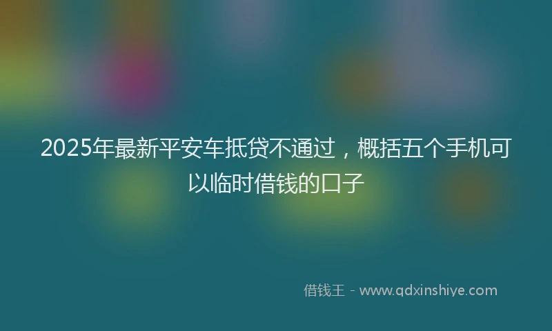 2025年最新平安车抵贷不通过，概括五个手机可以临时借钱的口子