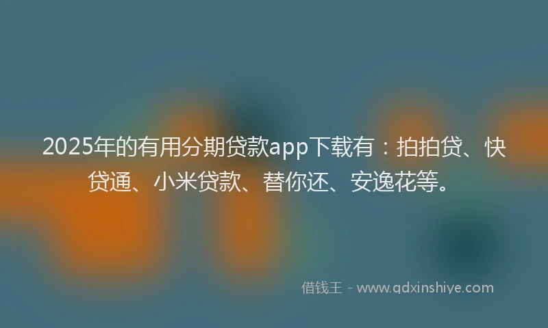 2025年的有用分期贷款app下载有:拍拍贷、快贷通、小米贷款、替你还、安逸花等。