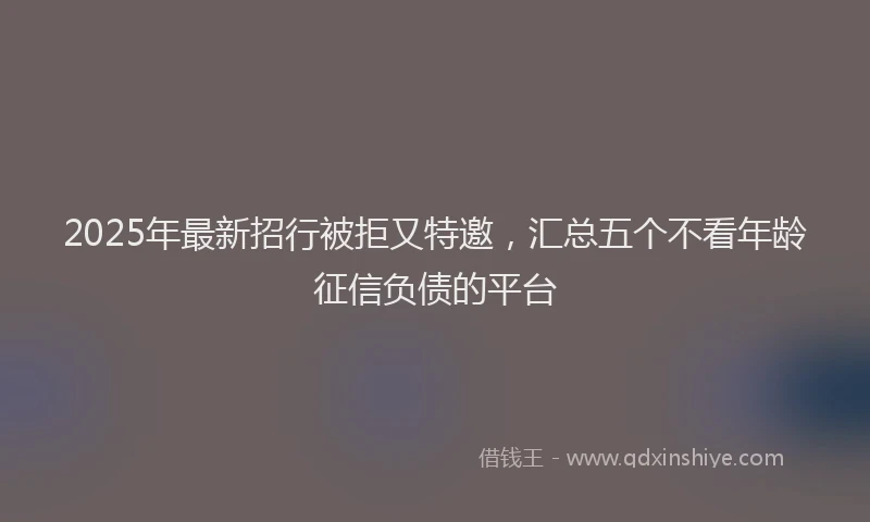 2025年最新招行被拒又特邀，汇总五个不看年龄征信负债的平台